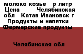 молоко козье 50р литр › Цена ­ 50 - Челябинская обл., Катав-Ивановск г. Продукты и напитки » Фермерские продукты   . Челябинская обл.